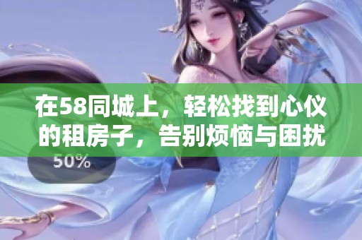 在58同城上，轻松找到心仪的租房子，告别烦恼与困扰！