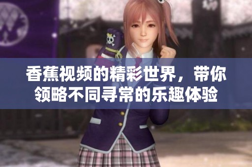 香蕉视频的精彩世界，带你领略不同寻常的乐趣体验