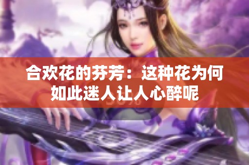 合欢花的芬芳：这种花为何如此迷人让人心醉呢