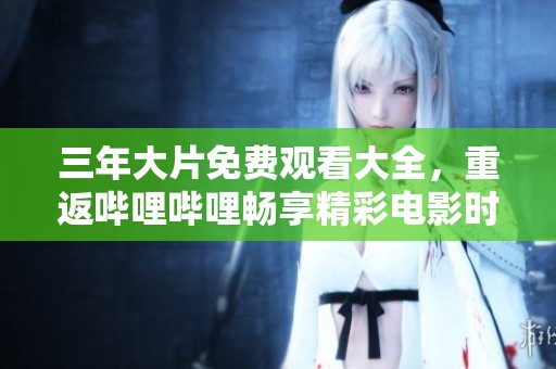 三年大片免费观看大全，重返哔哩哔哩畅享精彩电影时光