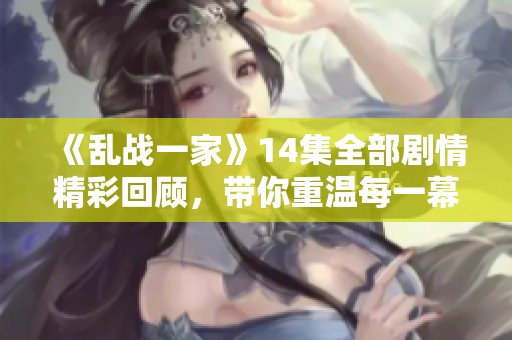 《乱战一家》14集全部剧情精彩回顾，带你重温每一幕的热血与感动