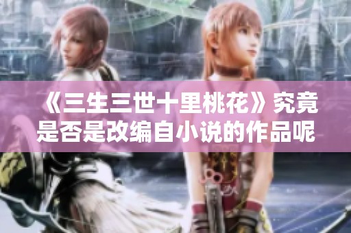 《三生三世十里桃花》究竟是否是改编自小说的作品呢你会怎么认为