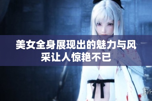 美女全身展现出的魅力与风采让人惊艳不已