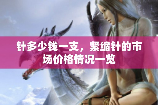 针多少钱一支，紧缩针的市场价格情况一览