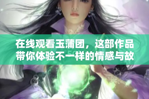 在线观看玉蒲团，这部作品带你体验不一样的情感与故事。