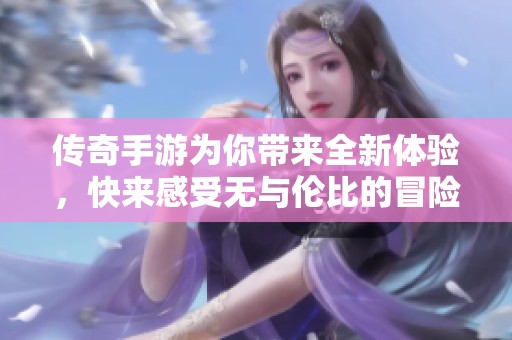 传奇手游为你带来全新体验，快来感受无与伦比的冒险旅程！