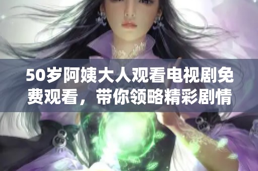 50岁阿姨大人观看电视剧免费观看，带你领略精彩剧情与深情演绎。