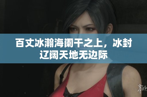 百丈冰瀚海阑干之上，冰封辽阔天地无边际