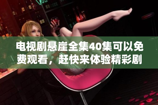 电视剧悬崖全集40集可以免费观看，赶快来体验精彩剧情吧