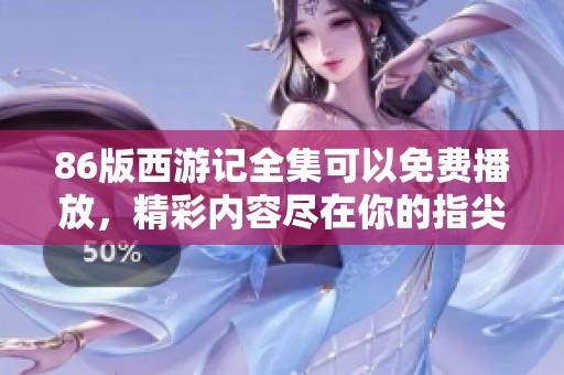 86版西游记全集可以免费播放，精彩内容尽在你的指尖探索之中