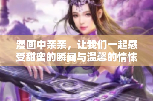 漫画中亲亲，让我们一起感受甜蜜的瞬间与温馨的情愫