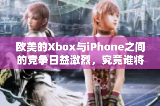 欧美的Xbox与iPhone之间的竞争日益激烈，究竟谁将胜出呢