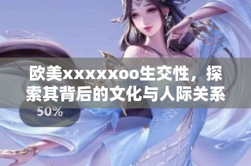 欧美xxxxxoo生交性，探索其背后的文化与人际关系影响