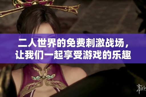 二人世界的免费刺激战场，让我们一起享受游戏的乐趣与挑战