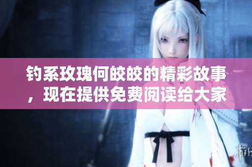 钓系玫瑰何皎皎的精彩故事，现在提供免费阅读给大家分享