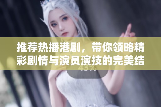 推荐热播港剧，带你领略精彩剧情与演员演技的完美结合