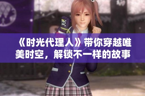 《时光代理人》带你穿越唯美时空，解锁不一样的故事与情感