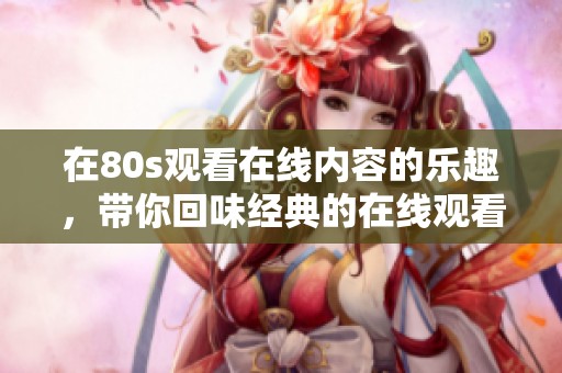在80s观看在线内容的乐趣，带你回味经典的在线观看体验