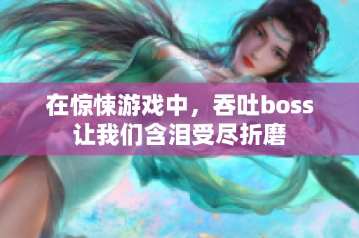 在惊悚游戏中，吞吐boss让我们含泪受尽折磨