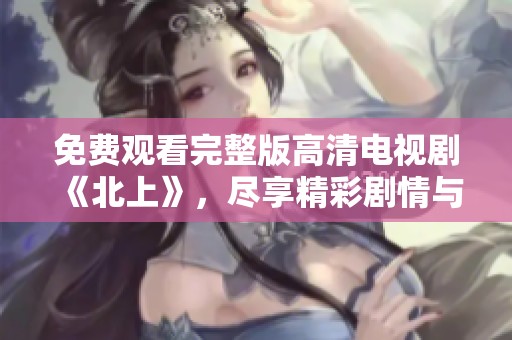 免费观看完整版高清电视剧《北上》，尽享精彩剧情与视听盛宴