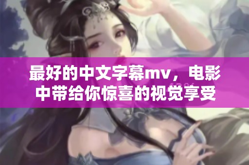 最好的中文字幕mv，电影中带给你惊喜的视觉享受