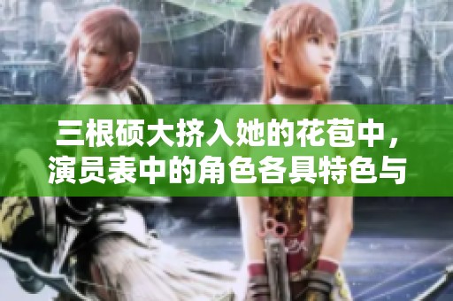 三根硕大挤入她的花苞中，演员表中的角色各具特色与魅力