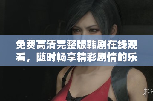 免费高清完整版韩剧在线观看，随时畅享精彩剧情的乐趣