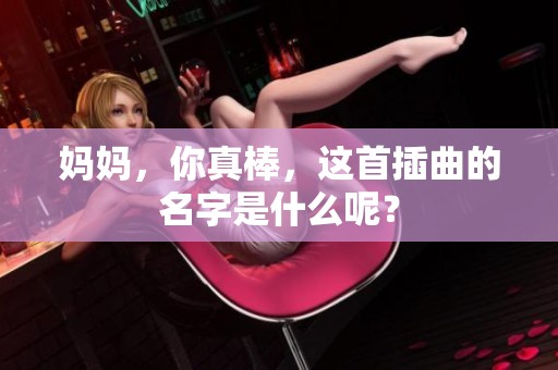 妈妈，你真棒，这首插曲的名字是什么呢？