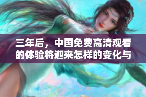 三年后，中国免费高清观看的体验将迎来怎样的变化与挑战呢