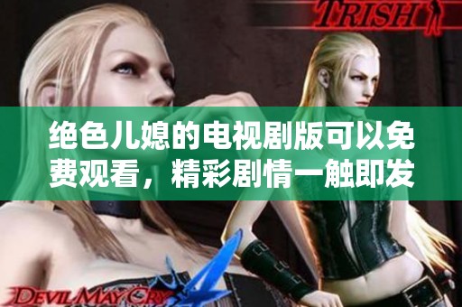 绝色儿媳的电视剧版可以免费观看，精彩剧情一触即发！