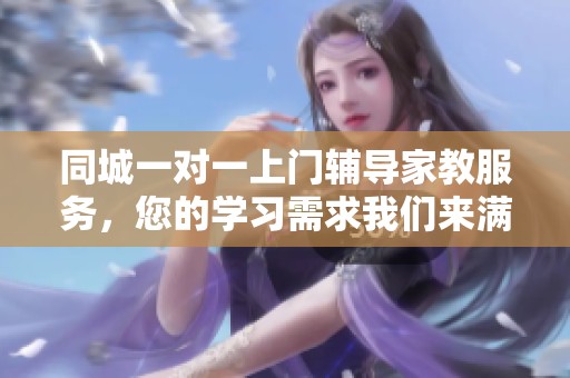 同城一对一上门辅导家教服务，您的学习需求我们来满足！