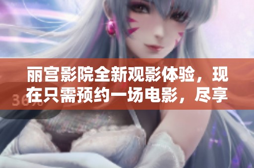 丽宫影院全新观影体验，现在只需预约一场电影，尽享快乐时光