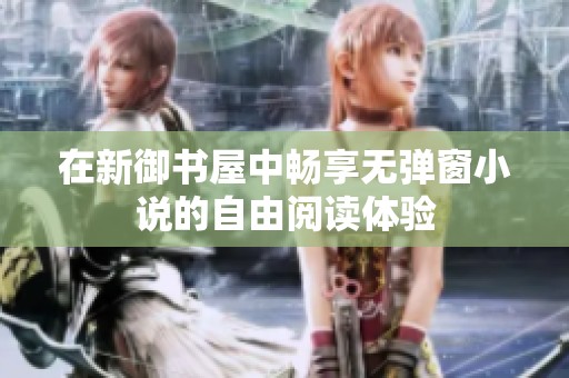 在新御书屋中畅享无弹窗小说的自由阅读体验