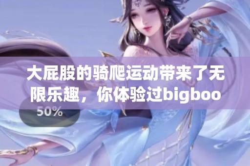 大屁股的骑爬运动带来了无限乐趣，你体验过bigbootypawgriding吗