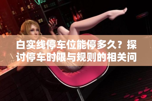 白实线停车位能停多久？探讨停车时限与规则的相关问题