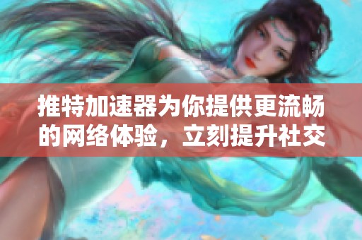 推特加速器为你提供更流畅的网络体验，立刻提升社交媒体使用感受