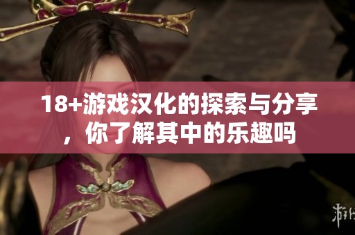 18+游戏汉化的探索与分享，你了解其中的乐趣吗