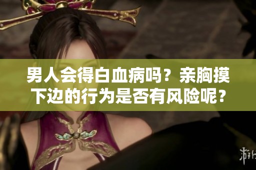 男人会得白血病吗？亲胸摸下边的行为是否有风险呢？