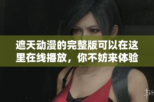 遮天动漫的完整版可以在这里在线播放，你不妨来体验一下哦