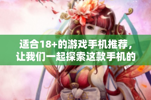 适合18+的游戏手机推荐，让我们一起探索这款手机的魅力吧