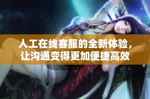 人工在线客服的全新体验，让沟通变得更加便捷高效