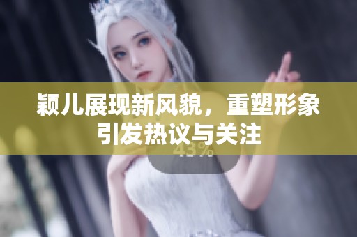 颖儿展现新风貌，重塑形象引发热议与关注