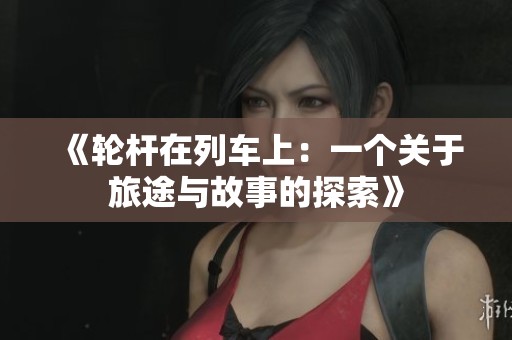 《轮杆在列车上：一个关于旅途与故事的探索》