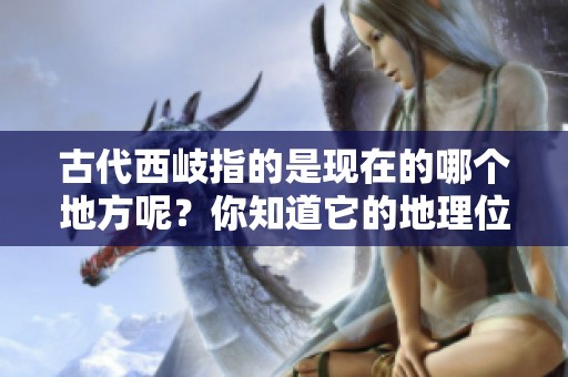 古代西岐指的是现在的哪个地方呢？你知道它的地理位置吗？