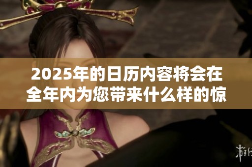 2025年的日历内容将会在全年内为您带来什么样的惊喜呢