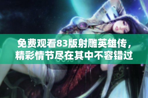 免费观看83版射雕英雄传，精彩情节尽在其中不容错过