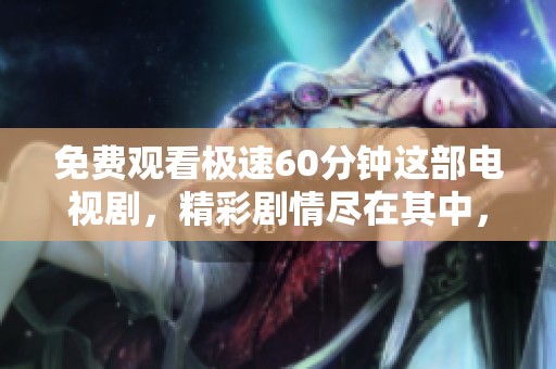 免费观看极速60分钟这部电视剧，精彩剧情尽在其中，快来体验吧