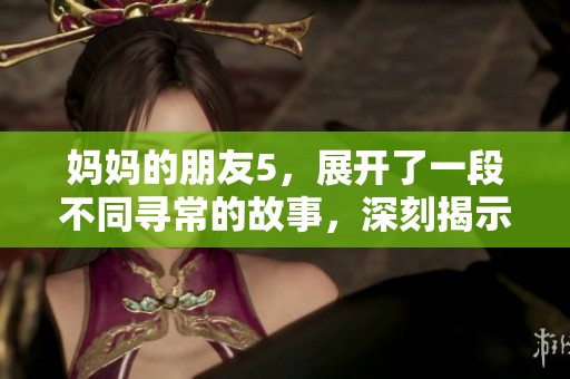 妈妈的朋友5，展开了一段不同寻常的故事，深刻揭示了复杂的人际关系。