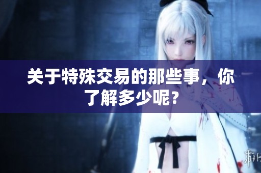 关于特殊交易的那些事，你了解多少呢？