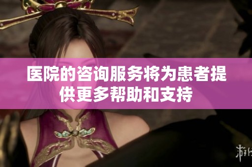 医院的咨询服务将为患者提供更多帮助和支持